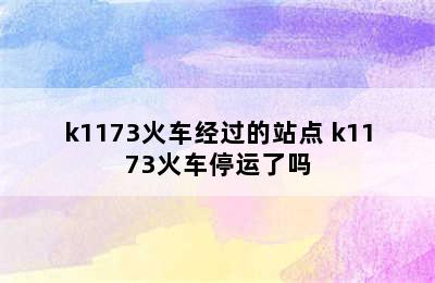 k1173火车经过的站点 k1173火车停运了吗